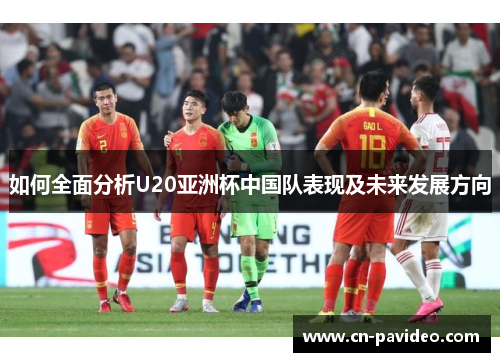 如何全面分析U20亚洲杯中国队表现及未来发展方向