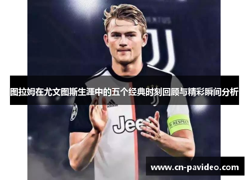 图拉姆在尤文图斯生涯中的五个经典时刻回顾与精彩瞬间分析