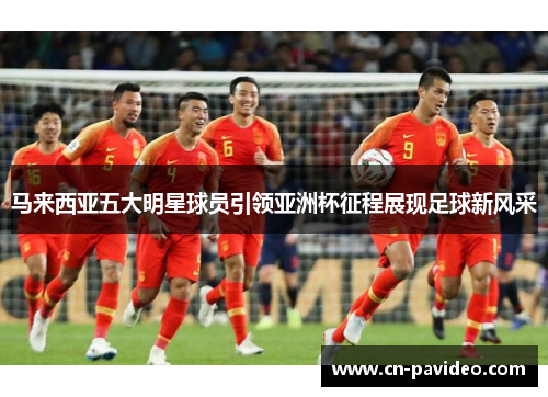 马来西亚五大明星球员引领亚洲杯征程展现足球新风采