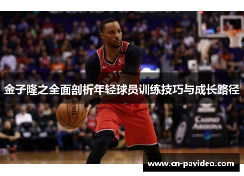 金子隆之全面剖析年轻球员训练技巧与成长路径