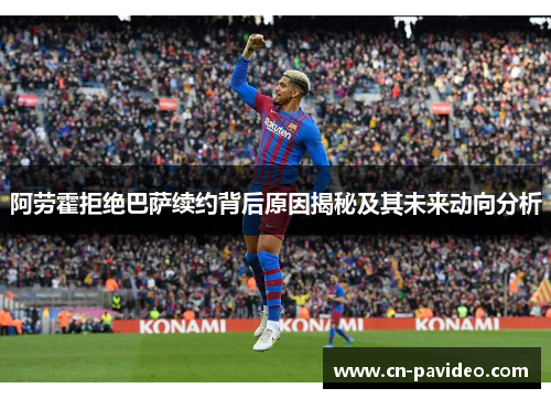 阿劳霍拒绝巴萨续约背后原因揭秘及其未来动向分析