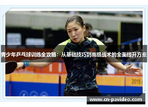 青少年乒乓球训练全攻略：从基础技巧到高级战术的全面提升方案