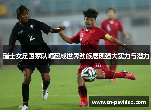 瑞士女足国家队崛起成世界劲旅展现强大实力与潜力