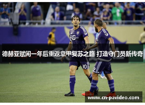 德赫亚赋闲一年后重返意甲复苏之路 打造守门员新传奇