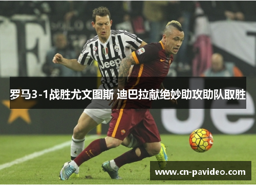 罗马3-1战胜尤文图斯 迪巴拉献绝妙助攻助队取胜