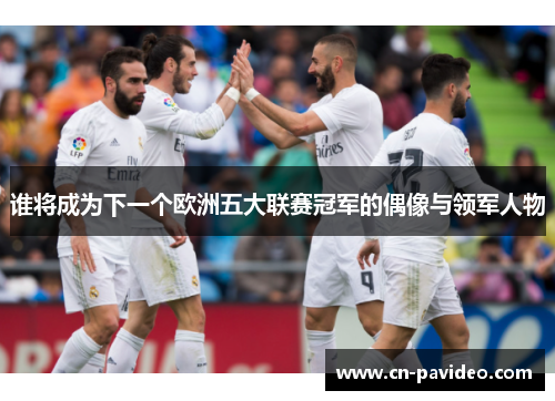 谁将成为下一个欧洲五大联赛冠军的偶像与领军人物