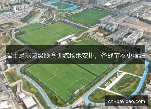 瑞士足球超级联赛训练场地安排，备战节奏更精细